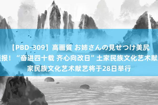 【PBD-309】高画質 お姉さんの見せつけ美尻＆美脚の誘惑 预报！“奋进四十载 齐心向改日”土家民族文化艺术献艺将于28日举行