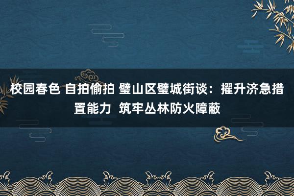 校园春色 自拍偷拍 璧山区璧城街谈：擢升济急措置能力  筑牢丛林防火障蔽