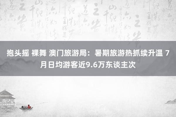 抱头摇 裸舞 澳门旅游局：暑期旅游热抓续升温 7月日均游客近9.6万东谈主次