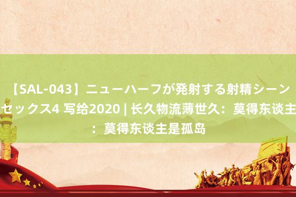 【SAL-043】ニューハーフが発射する射精シーンがあるセックス4 写给2020 | 长久物流薄世久：莫得东谈主是孤岛