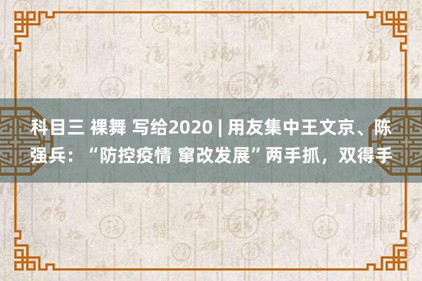 科目三 裸舞 写给2020 | 用友集中王文京、陈强兵：“防控疫情 窜改发展”两手抓，双得手