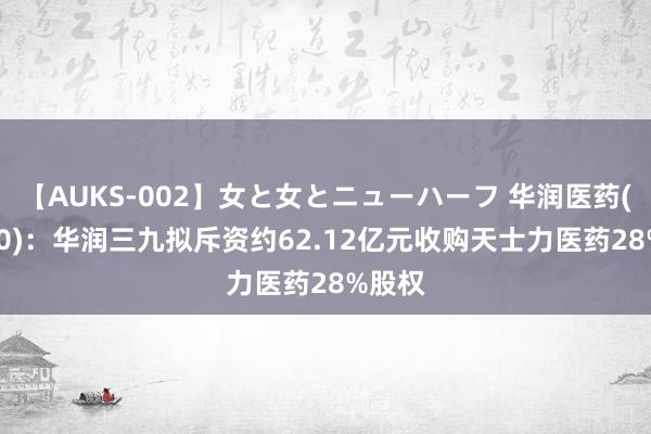 【AUKS-002】女と女とニューハーフ 华润医药(03320)：华润三九拟斥资约62.12亿元收购天士力医药28%股权