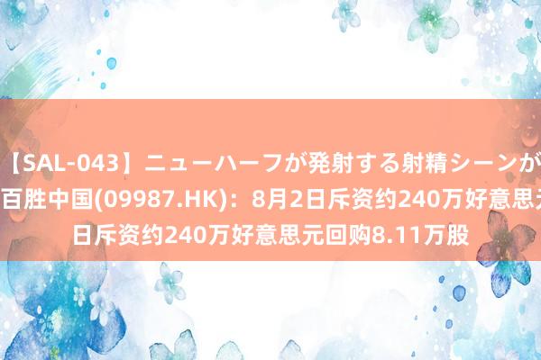 【SAL-043】ニューハーフが発射する射精シーンがあるセックス4 百胜中国(09987.HK)：8月2日斥资约240万好意思元回购8.11万股