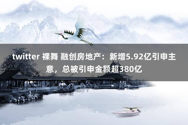 twitter 裸舞 融创房地产：新增5.92亿引申主意，总被引申金额超380亿