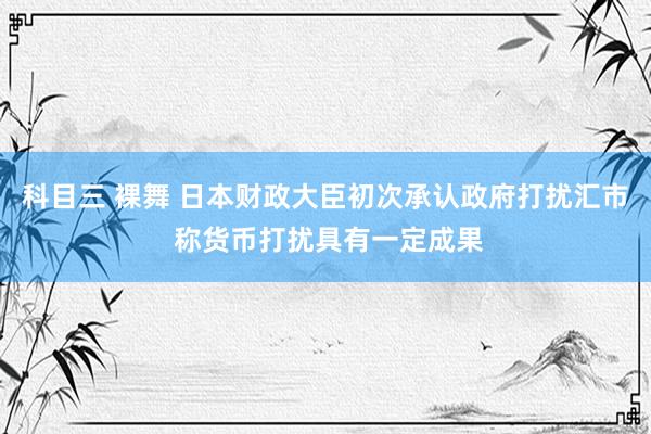 科目三 裸舞 日本财政大臣初次承认政府打扰汇市 称货币打扰具有一定成果