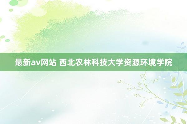 最新av网站 西北农林科技大学资源环境学院