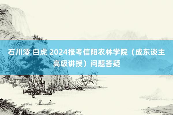 石川澪 白虎 2024报考信阳农林学院（成东谈主高级讲授）问题答疑