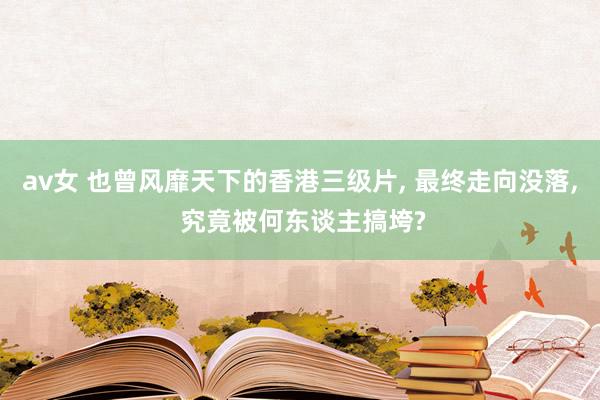 av女 也曾风靡天下的香港三级片， 最终走向没落， 究竟被何东谈主搞垮?