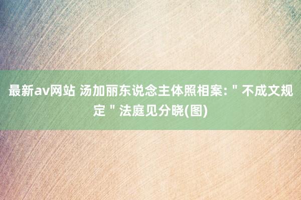 最新av网站 汤加丽东说念主体照相案:＂不成文规定＂法庭见分晓(图)