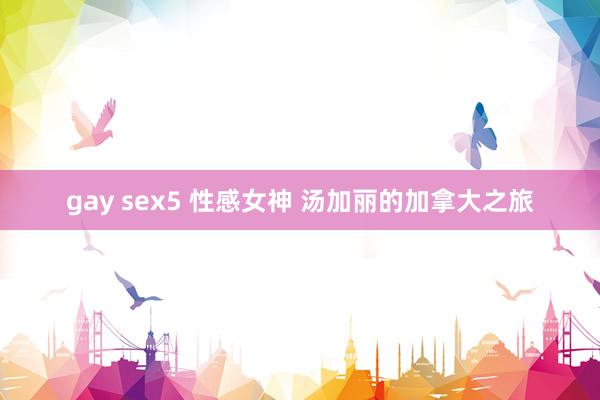 gay sex5 性感女神 汤加丽的加拿大之旅