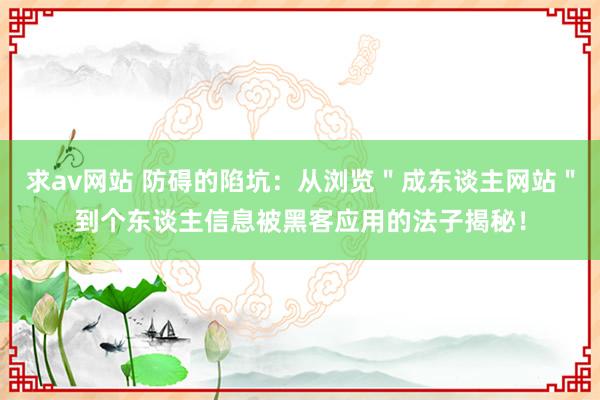 求av网站 防碍的陷坑：从浏览＂成东谈主网站＂到个东谈主信息被黑客应用的法子揭秘！