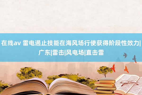 在线av 雷电遏止技能在海风场行使获得阶段性效力|广东|雷击|风电场|直击雷