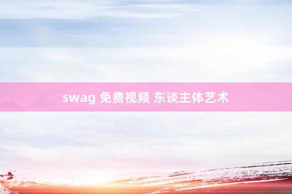 swag 免费视频 东谈主体艺术