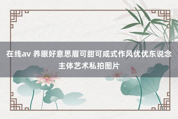 在线av 养眼好意思眉可甜可咸式作风优优东说念主体艺术私拍图片