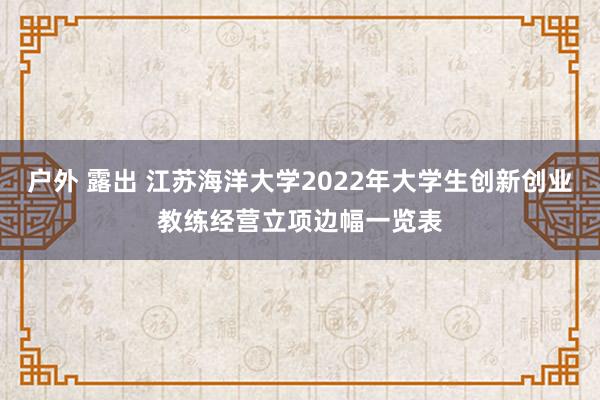 户外 露出 江苏海洋大学2022年大学生创新创业教练经营立项边幅一览表