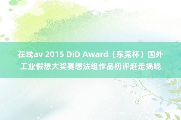 在线av 2015 DiD Award（东莞杯）国外工业假想大奖赛想法组作品初评赶走揭晓