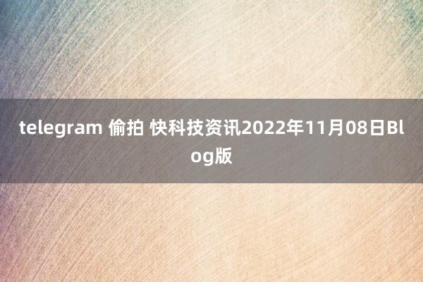 telegram 偷拍 快科技资讯2022年11月08日Blog版